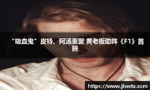 壹号大舞台“吸血鬼”皮特、阿汤重聚 黄老板助阵《F1》首映